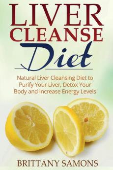 Liver Cleanse Diet: Natural Liver Cleansing Diet to Purify Your Liver Detox Your Body and Increase Energy Levels