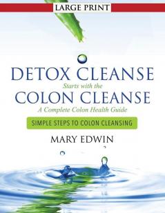 Detox Cleanse Starts with the Colon Cleanse: A Complete Colon Health Guide (Large Print): Simple Steps to Colon Cleansing