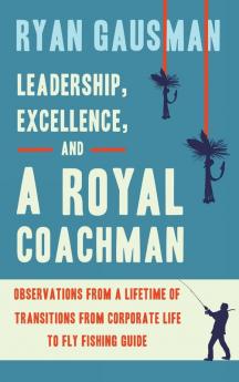 Leadership Excellence and a Royal Coachman: Observations from a Lifetime of Transitions from Corporate Life to Fly Fishing Guide