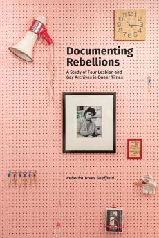 Documenting Rebellions: A Study of Four Lesbian and Gay Archives in Queer Times: 11 (Gender and Sexuality in Information Studies)