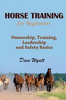 Horse Training for Beginners: Ownership Training Leadership and Safety Basics