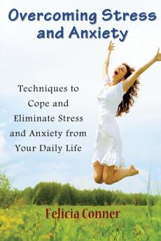 Overcoming Stress and Anxiety: Techniques to Cope and Eliminate Stress and Anxiety from Your Daily Life