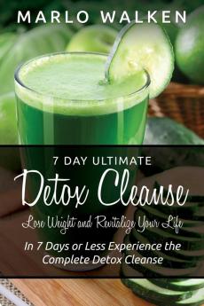 7 Day Ultimate Detox Cleanse: Lose Weight and Revitalize Your Life: In 7 Days or Less Experience the Complete Detox Cleanse