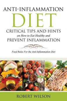 Anti-Inflammation Diet: Critical Tips and Hints on How to Eat Healthy and Prevent Inflammation: Food Rules for the Anti-Inflammation Diet