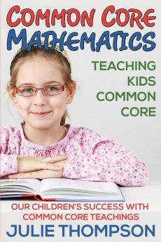 Common Core Mathematics: Teaching Kids Common Core: Our Children's Success with Common Core Teachings