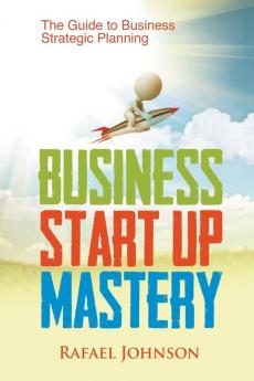 Business Start Up Mastery: The Guide to Business Strategic Planning
