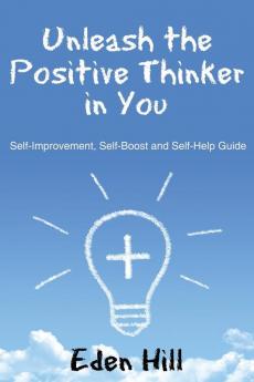 Unleash the Positive Thinker In You: Self-Improvement Self-Boost and Self-Help Guide