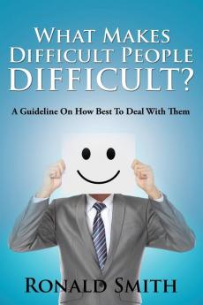 What Makes Difficult People Difficult?: A Guideline On How Best To Deal With Them