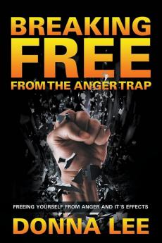 Breaking Free From The Anger Trap: Freeing Yourself From Anger And Its Effects