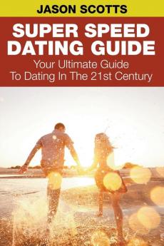 Super Speed Dating Guide: Your Ultimate Guide To Dating In The 21st Century