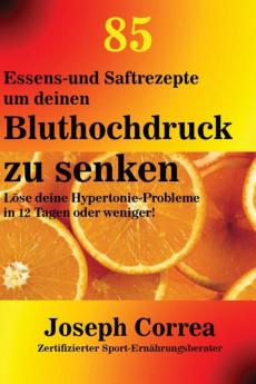 85 Essens-und Saftrezepte um deinen Bluthochdruck zu senken: Löse deine Hypertonie-Probleme in 12 Tagen oder weniger!