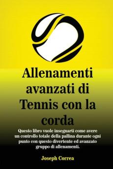 Allenamenti avanzati di Tennis con la corda: Questo libro vuole insegnarti come avere un controllo totale della pallina durante ogni punto con questo divertente ed avanzato gruppo di allenamenti.