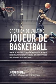 Création de l'Ultime Joueur de Basketball: Apprenez les secrets utilisés par les meilleurs joueurs et entraîneurs de basketball professionnel pour ... votre Nutrition et votre Ténacité Mentale