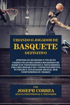 Criando o Jogador de Basquete Definitivo: Aprenda os Segredos e Truques Usados pelos Melhores Jogadores de Basquete Profissionais e Treinadores para ... e Tenacidade Mental sem Comprimidos ou Shakes