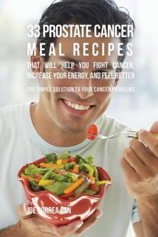 33 Prostate Cancer Meal Recipes That Will Help You Fight Cancer Increase Your Energy and Feel Better: The Simple Solution to Your Cancer Problems