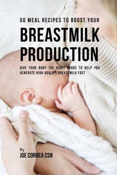 50 Meal Recipes to Boost Your Breastmilk Production: Give Your Body the Right Foods to Help You Generate High Quality Breastmilk Fast