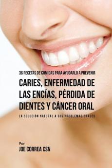 36 Recetas de Comidas Para Ayudarlo A Prevenir Caries Enfermedad de Las Encías Pérdida de Dientes y Cáncer Oral: La Solución Natural A Sus Problemas Orales