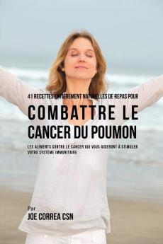 41 Recettes Entièrement Naturelles de Repas pour Combattre le Cancer du Poumon: Les Aliments Contre le Cancer qui vous Aideront à Stimuler votre Système Immunitaire