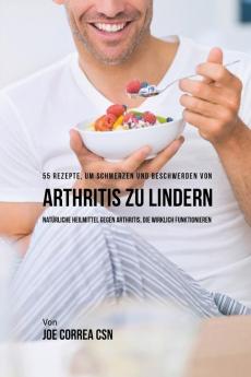 55 Rezepte um Schmerzen und Beschwerden von Arthritis zu lindern: Natürliche Heilmittel gegen Arthritis die wirklich funktionieren