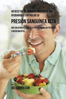 48 Recetas De Comidas Poderosas Que Ayudarán A Controlar Su Presión Sanguínea Alta: Una Solución Natural A La Hipertensión Sin Pastillas O Medicamentos