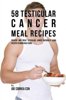 58 Testicular Cancer Meal Recipes: Prevent and Treat Testicular Cancer Naturally Using Specific Vitamin Rich Foods