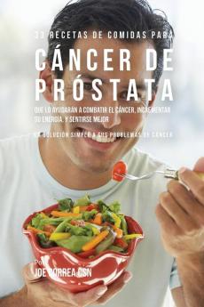 33 Recetas de Comidas Para Cáncer de Próstata Que Lo Ayudarán A Combatir El Cáncer Incrementar Su Energía y Sentirse Mejor: La Solución Simple a Sus Problemas de Cáncer