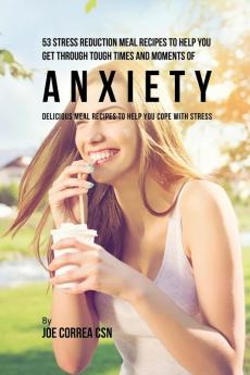 53 Stress Reduction Meal Recipes to Help You Get Through Tough Times and Moments of Anxiety: Delicious Meal Recipes to Help You Cope With Stress