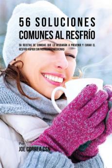 56 Soluciones Comunes al Resfrío: 56 Recetas De Comidas Que Lo Ayudarán A Prevenir y Curar El Resfrío Rápido Sin Pastillas Y Medicinas