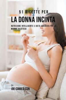 51 Ricette Per La Donna Incinta: Nutrizione Intelligente E Dieta Adeguata Per Le Mamme In Attesa