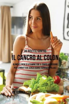 38 Ricette Contro Il Cancro Al Colon: Alimenti Pieni Di Vitamine Che Il Corpo Ha Bisogno Per Combattere Senza Usare Farmaci O Pillole