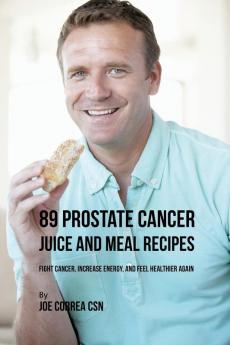 89 Prostate Cancer Juice and Meal Recipes: Fight Cancer Increase Energy and Feel Healthier Again