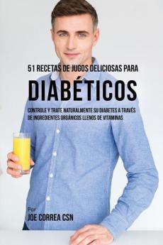 51 Recetas de Jugos Deliciosos Para Diabéticos: Controle y Trate Naturalmente su Diabetes a Través de Ingredientes Orgánicos Llenos de Vitaminas