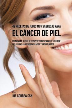 49 Recetas de Jugos Muy Sabrosas Para el Cáncer de Piel: Permita Que su Piel Se Recupere Completamente y Elimine las Células Cancerígenas Rápida y Naturalmente