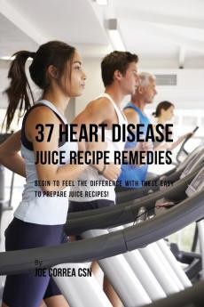 37 Heart Disease Juice Recipe Remedies: Begin to Feel the Difference with These Easy to Prepare Juice Recipes!