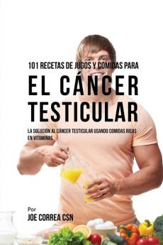 101 Recetas de Jugos Y Comidas Para El Cáncer Testicular: La Solución AL Cáncer Testicular Usando Comidas Ricas En Vitaminas