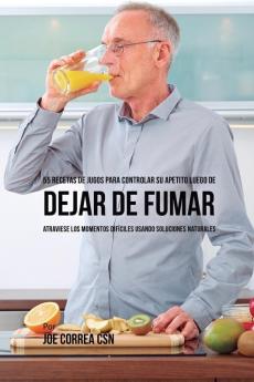 55 Recetas de Jugos Para Controlar su Apetito Luego de Dejar de Fumar: Atraviese los Momentos Difíciles Usando Soluciones Naturales