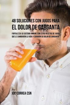 48 Soluciones Con Jugos Para el Dolor de Garganta: Fortalezca su Sistema Inmune Con Estas Recetas de Jugos Que Le Cambiarán la Vida y Curarán su Dolor de Garganta