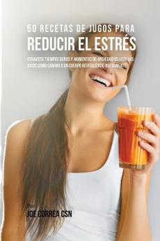 50 Recetas de Jugos Para Reducir el Estrés: Atraviese Tiempos Duros y Momentos de Ansiedad Usando los Jugos Como Camino a Un Cuerpo Revitalizado Nuevamente