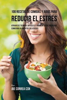 100 Recetas de Comidas y Jugos Para Reducir El Estrés: Atraviese Tiempos Difíciles y Momentos de Ansiedad Comiendo Alimentos Deliciosos