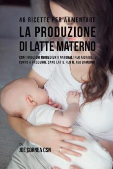 46 Ricette per aumentare la produzione di latte materno: Con i migliori ingredienti naturali per aiutare il corpo a produrre sano latte per il tuo bambino