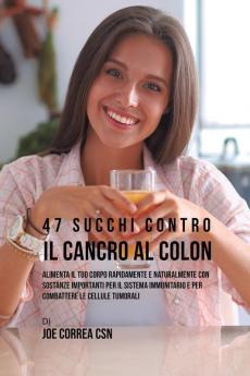 47 Succhi Contro Il Cancro Al Colon: Alimenta Il Tuo Corpo Rapidamente E Naturalmente Con Sostanze Importanti Per Il Sistema Immunitario E Per Combattere Le Cellule Tumorali