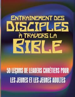 Entrainement des disciples travers la Bible: 50 Leons de Leaders Chrtiens Pour Les Jeunes Et Les Jeunes Adultes