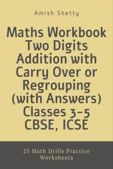 Maths Workbook Two Digits Addition with Carry Over or Regrouping (with Answers) Classes 3-5 CBSE ICSE : 25 Math Drills Practice Worksheets