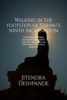 Walking in the footsteps of Vishnu's ninth incarnation : A travelogue of a walking pilgrimage through Buddha’s homeland in Nepal Bihar and Uttar Pradesh from a Hindu perspective