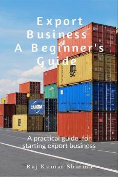 Export Business-A Beginner'S Guide : A Practical Guide For Starting Export Business