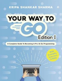 Your Way To Go : A Complete Guide To Becoming A Pro At Go Programming