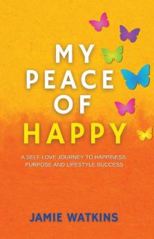 My Peace of Happy: A Self-Love Journey to Happiness Purpose and Lifestyle Success