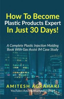 How To Become Plastic Products Expert In Just 30 Days!: A Complete Plastic Injection Molding Book With Gas Assist Injection Molding Case Study