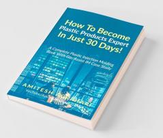 How To Become Plastic Products Expert In Just 30 Days!: A Complete Plastic Injection Molding Book With Gas Assist Injection Molding Case Study