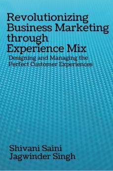 Revolutionizing Business Marketing through Experience Mix : Designing and Managing the Perfect Customer Experiences